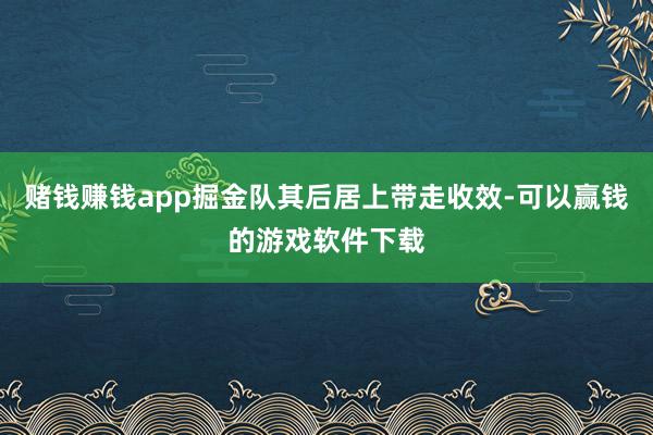 赌钱赚钱app掘金队其后居上带走收效-可以赢钱的游戏软件下载