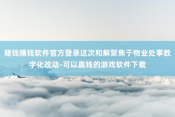 赌钱赚钱软件官方登录这次和解聚焦于物业处事数字化改动-可以赢钱的游戏软件下载