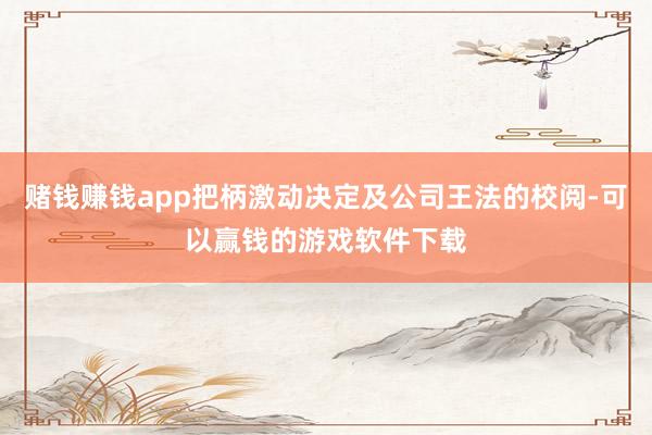 赌钱赚钱app把柄激动决定及公司王法的校阅-可以赢钱的游戏软件下载
