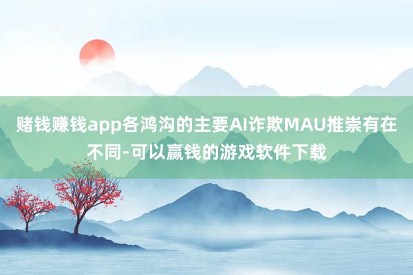 赌钱赚钱app各鸿沟的主要AI诈欺MAU推崇有在不同-可以赢钱的游戏软件下载