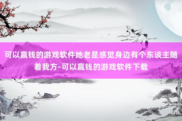 可以赢钱的游戏软件她老是感觉身边有个东谈主随着我方-可以赢钱的游戏软件下载