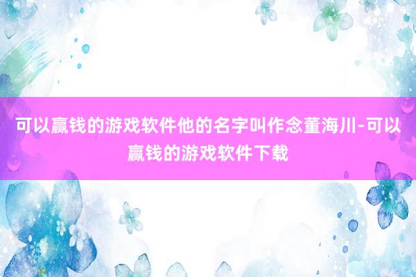 可以赢钱的游戏软件他的名字叫作念董海川-可以赢钱的游戏软件下载
