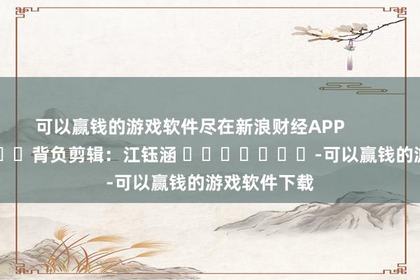 可以赢钱的游戏软件尽在新浪财经APP            						背负剪辑：江钰涵 							-可以赢钱的游戏软件下载