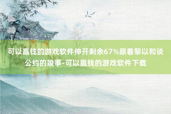 可以赢钱的游戏软件伸开剩余67%跟着黎以和谈公约的竣事-可以赢钱的游戏软件下载