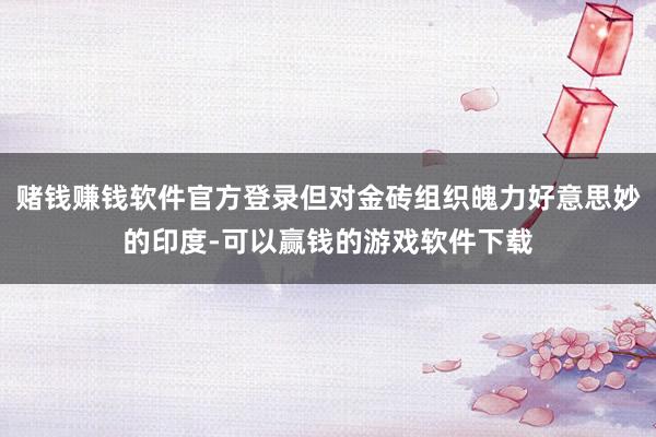 赌钱赚钱软件官方登录但对金砖组织魄力好意思妙的印度-可以赢钱的游戏软件下载