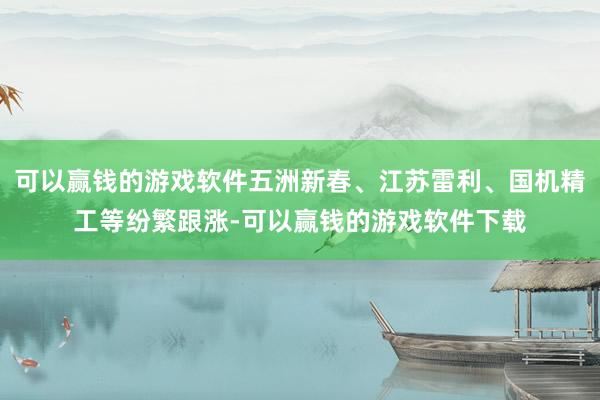 可以赢钱的游戏软件五洲新春、江苏雷利、国机精工等纷繁跟涨-可以赢钱的游戏软件下载