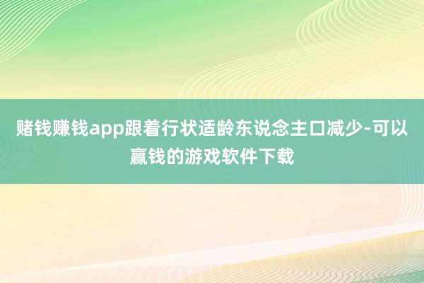 赌钱赚钱app跟着行状适龄东说念主口减少-可以赢钱的游戏软件下载