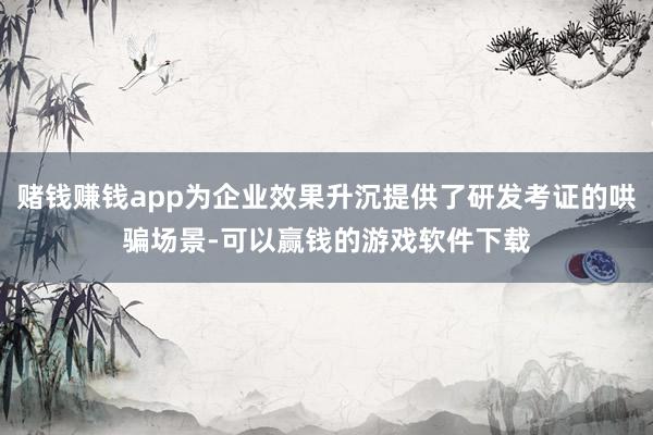 赌钱赚钱app为企业效果升沉提供了研发考证的哄骗场景-可以赢钱的游戏软件下载