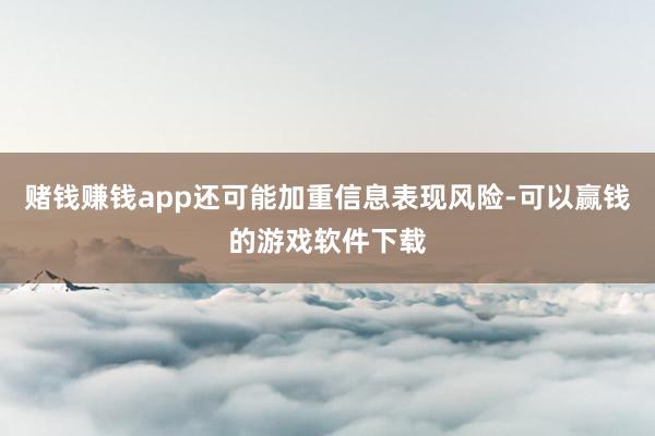 赌钱赚钱app还可能加重信息表现风险-可以赢钱的游戏软件下载