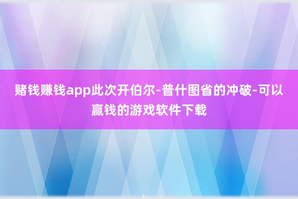 赌钱赚钱app此次开伯尔-普什图省的冲破-可以赢钱的游戏软件下载