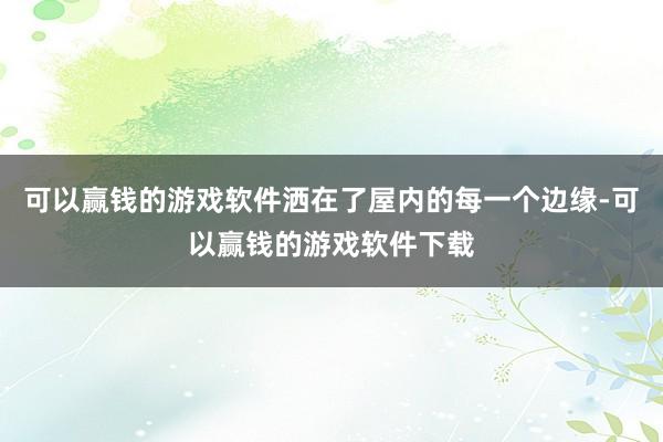 可以赢钱的游戏软件洒在了屋内的每一个边缘-可以赢钱的游戏软件下载