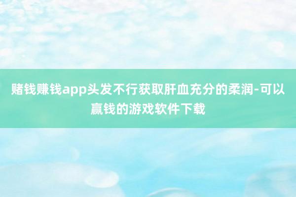 赌钱赚钱app头发不行获取肝血充分的柔润-可以赢钱的游戏软件下载
