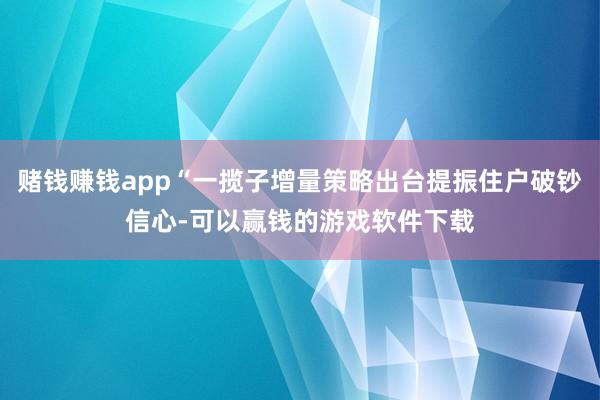 赌钱赚钱app“一揽子增量策略出台提振住户破钞信心-可以赢钱的游戏软件下载
