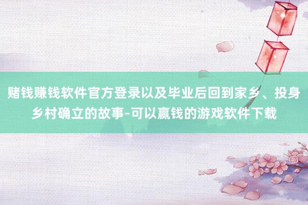 赌钱赚钱软件官方登录以及毕业后回到家乡、投身乡村确立的故事-可以赢钱的游戏软件下载