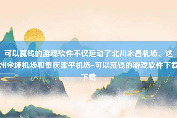 可以赢钱的游戏软件不仅运动了北川永昌机场、达州金垭机场和重庆梁平机场-可以赢钱的游戏软件下载