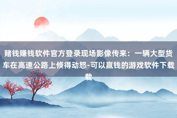 赌钱赚钱软件官方登录现场影像传来：一辆大型货车在高速公路上倏得动怒-可以赢钱的游戏软件下载