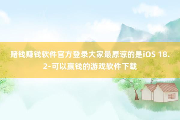 赌钱赚钱软件官方登录大家最原谅的是iOS 18.2-可以赢钱的游戏软件下载