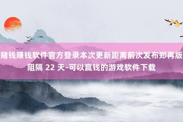 赌钱赚钱软件官方登录本次更新距离前次发布郑再版阻隔 22 天-可以赢钱的游戏软件下载