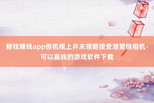 赌钱赚钱app但机模上并未领略接受潜望镜相机-可以赢钱的游戏软件下载