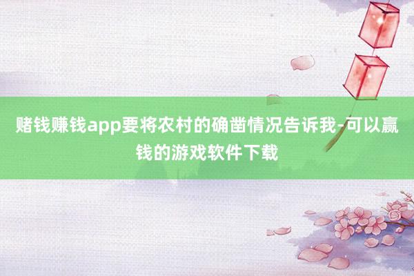 赌钱赚钱app要将农村的确凿情况告诉我-可以赢钱的游戏软件下载