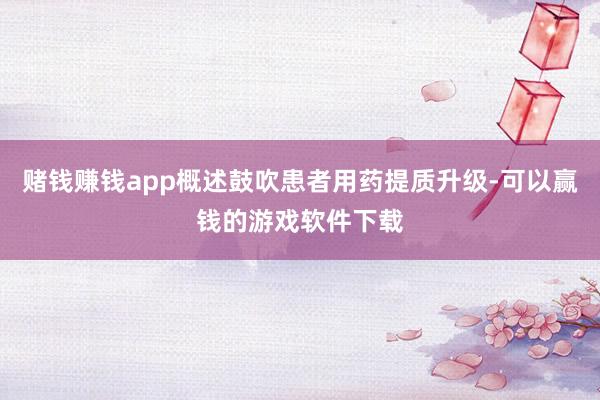 赌钱赚钱app概述鼓吹患者用药提质升级-可以赢钱的游戏软件下载