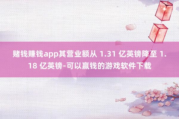 赌钱赚钱app其营业额从 1.31 亿英镑降至 1.18 亿英镑-可以赢钱的游戏软件下载