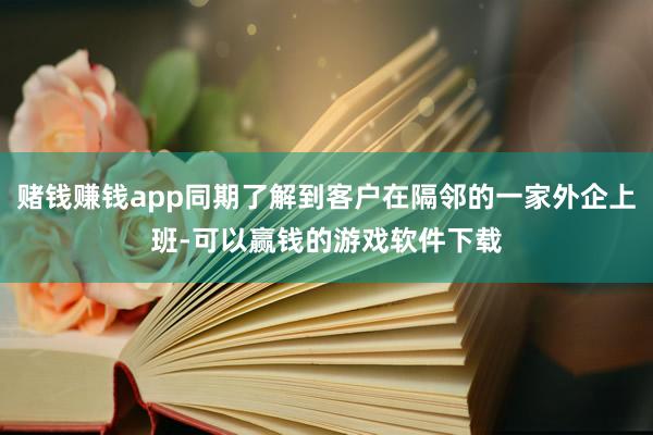 赌钱赚钱app同期了解到客户在隔邻的一家外企上班-可以赢钱的游戏软件下载