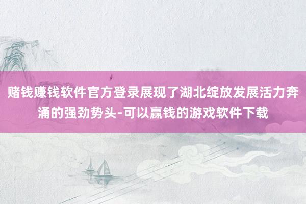 赌钱赚钱软件官方登录展现了湖北绽放发展活力奔涌的强劲势头-可以赢钱的游戏软件下载
