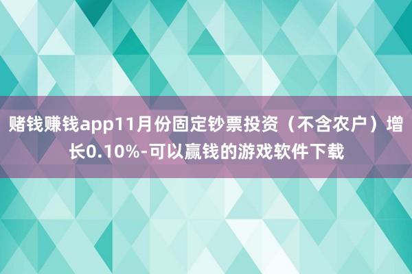 赌钱赚钱app11月份固定钞票投资（不含农户）增长0.10%-可以赢钱的游戏软件下载