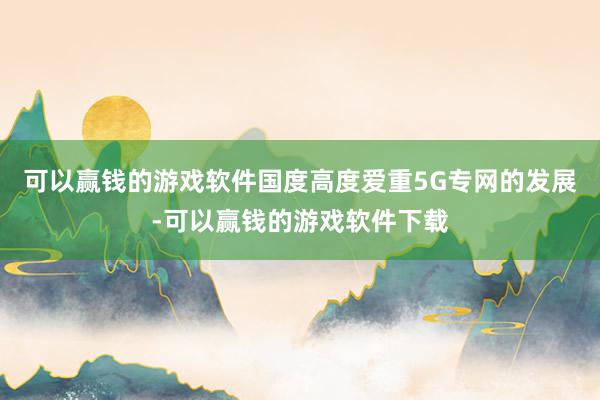 可以赢钱的游戏软件国度高度爱重5G专网的发展-可以赢钱的游戏软件下载
