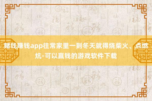 赌钱赚钱app往常家里一到冬天就得烧柴火、点燃炕-可以赢钱的游戏软件下载