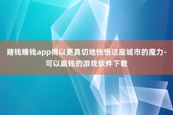 赌钱赚钱app得以更真切地恍悟这座城市的魔力-可以赢钱的游戏软件下载
