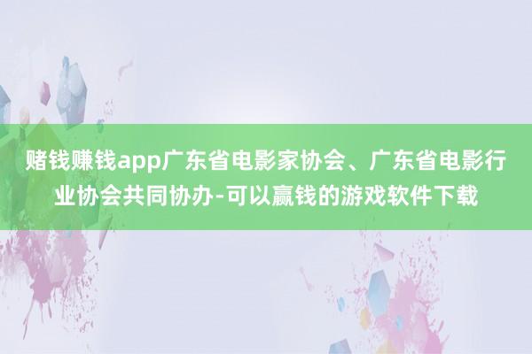 赌钱赚钱app广东省电影家协会、广东省电影行业协会共同协办-可以赢钱的游戏软件下载
