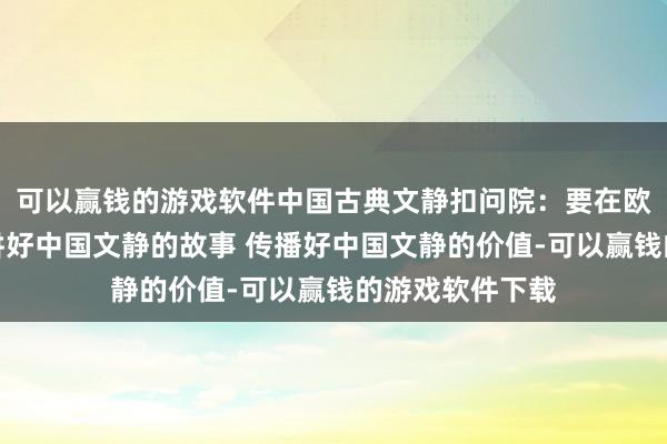 可以赢钱的游戏软件中国古典文静扣问院：要在欧洲文静的中心讲好中国文静的故事 传播好中国文静的价值-可以赢钱的游戏软件下载