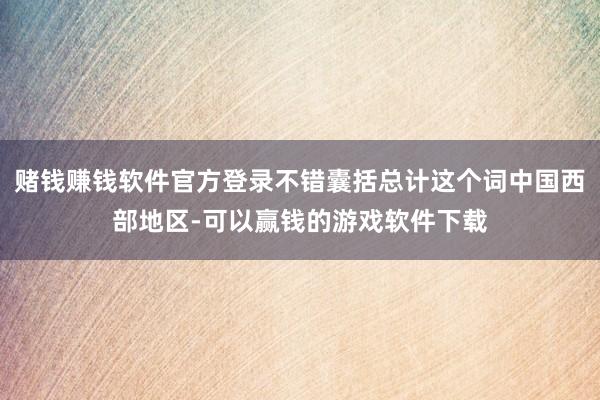 赌钱赚钱软件官方登录不错囊括总计这个词中国西部地区-可以赢钱的游戏软件下载
