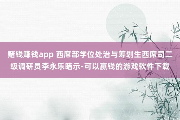 赌钱赚钱app 西席部学位处治与筹划生西席司二级调研员李永乐暗示-可以赢钱的游戏软件下载