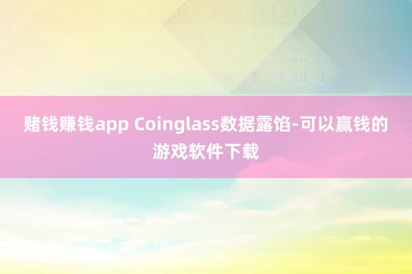 赌钱赚钱app Coinglass数据露馅-可以赢钱的游戏软件下载