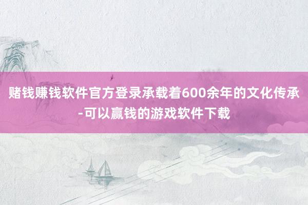 赌钱赚钱软件官方登录承载着600余年的文化传承-可以赢钱的游戏软件下载