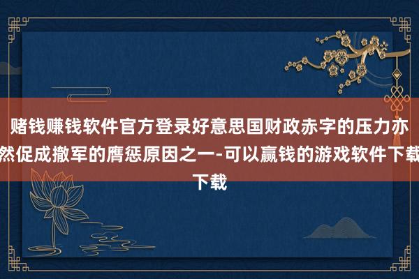 赌钱赚钱软件官方登录好意思国财政赤字的压力亦然促成撤军的膺惩原因之一-可以赢钱的游戏软件下载