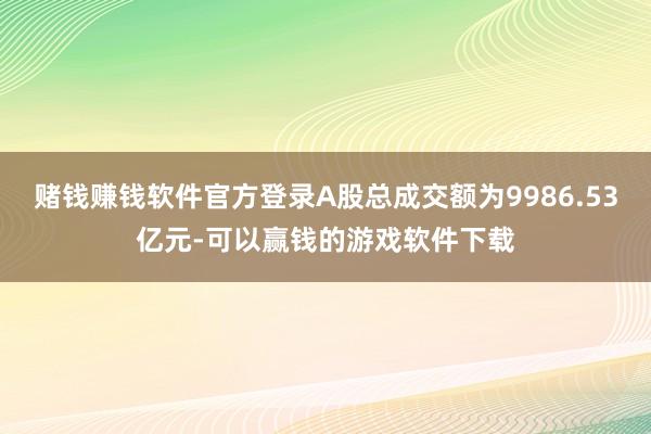 赌钱赚钱软件官方登录A股总成交额为9986.53亿元-可以赢钱的游戏软件下载