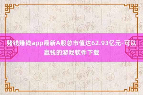 赌钱赚钱app最新A股总市值达62.93亿元-可以赢钱的游戏软件下载