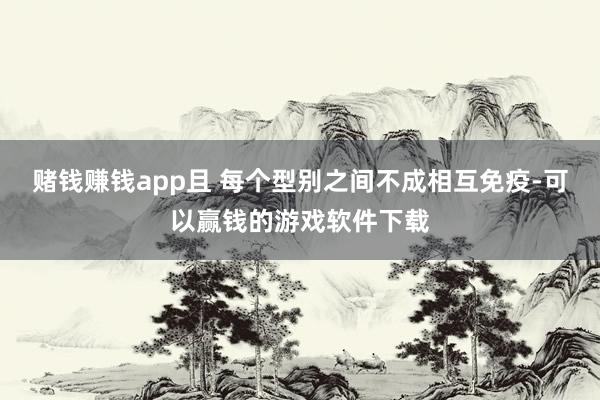 赌钱赚钱app且 每个型别之间不成相互免疫-可以赢钱的游戏软件下载