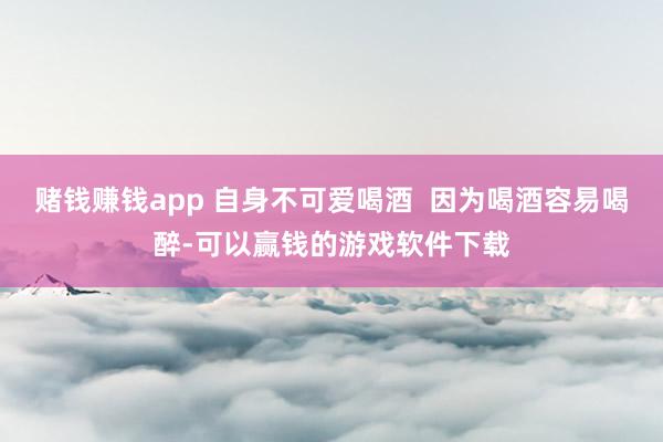 赌钱赚钱app 自身不可爱喝酒  因为喝酒容易喝醉-可以赢钱的游戏软件下载