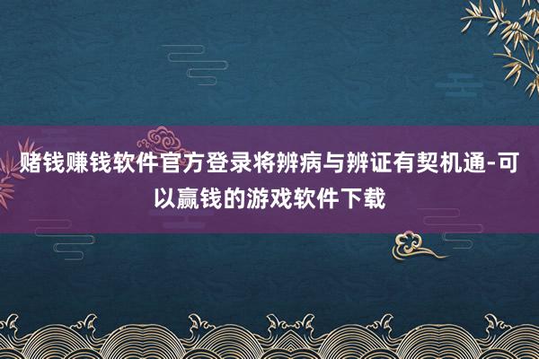 赌钱赚钱软件官方登录将辨病与辨证有契机通-可以赢钱的游戏软件下载
