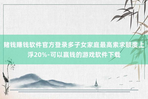 赌钱赚钱软件官方登录多子女家庭最高索求额度上浮20%-可以赢钱的游戏软件下载