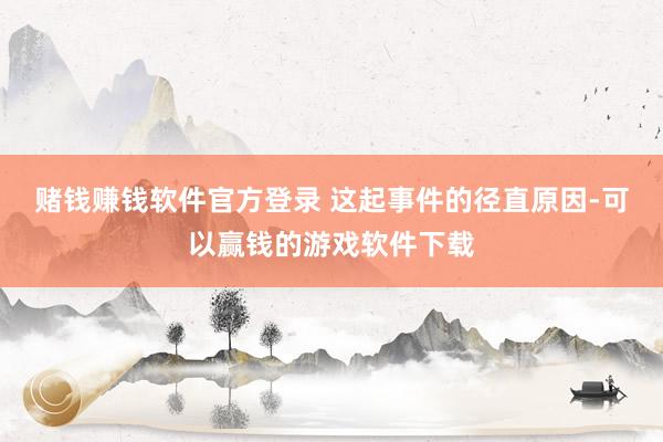 赌钱赚钱软件官方登录 这起事件的径直原因-可以赢钱的游戏软件下载