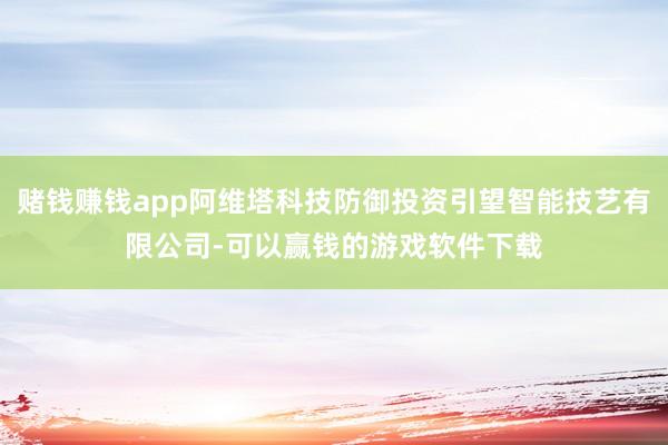 赌钱赚钱app阿维塔科技防御投资引望智能技艺有限公司-可以赢钱的游戏软件下载