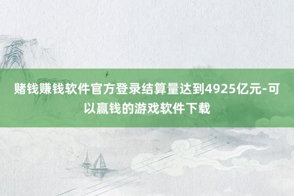 赌钱赚钱软件官方登录结算量达到4925亿元-可以赢钱的游戏软件下载