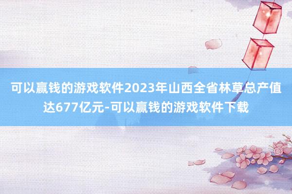 可以赢钱的游戏软件2023年山西全省林草总产值达677亿元-可以赢钱的游戏软件下载