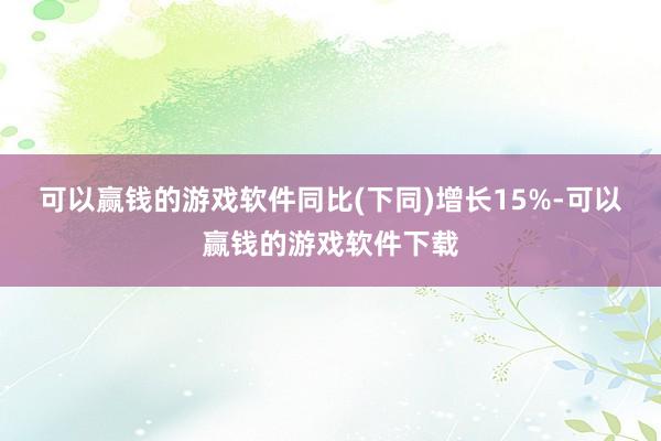 可以赢钱的游戏软件同比(下同)增长15%-可以赢钱的游戏软件下载